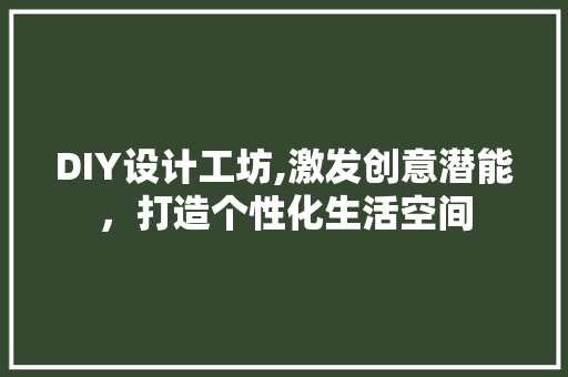 DIY设计工坊,激发创意潜能，打造个性化生活空间