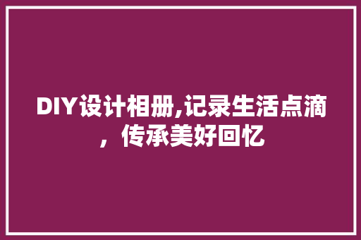 DIY设计相册,记录生活点滴，传承美好回忆