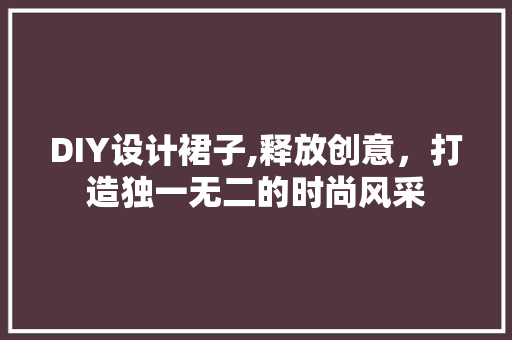 DIY设计裙子,释放创意，打造独一无二的时尚风采
