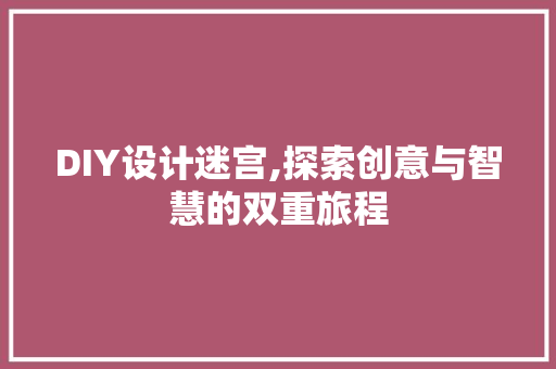 DIY设计迷宫,探索创意与智慧的双重旅程 小程序开发