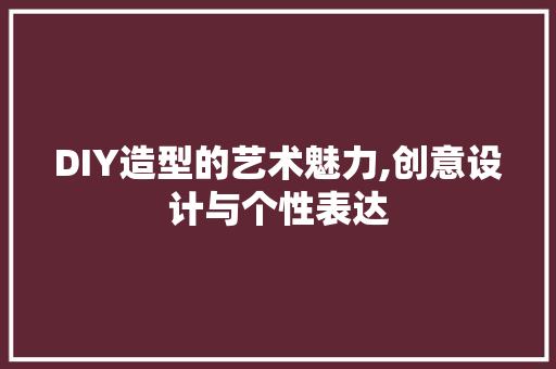 DIY造型的艺术魅力,创意设计与个性表达