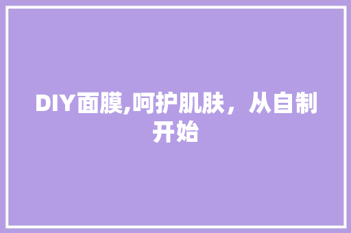 DIY面膜,呵护肌肤，从自制开始 360搜优化