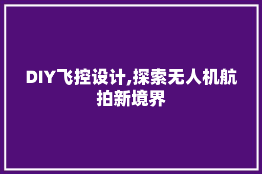 DIY飞控设计,探索无人机航拍新境界