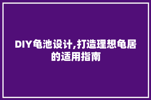 DIY龟池设计,打造理想龟居的适用指南
