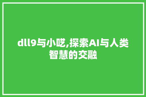 dll9与小呓,探索AI与人类智慧的交融 小程序开发