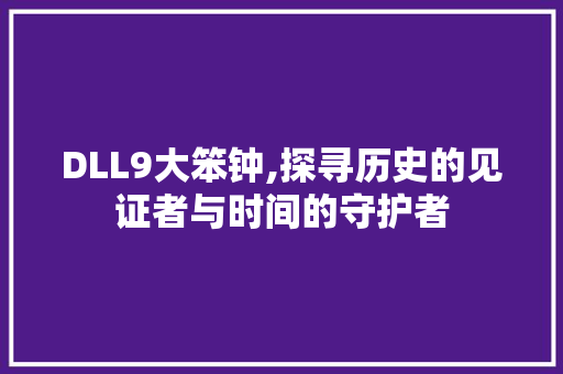 DLL9大笨钟,探寻历史的见证者与时间的守护者 英文谷歌算法