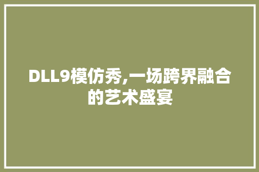 DLL9模仿秀,一场跨界融合的艺术盛宴