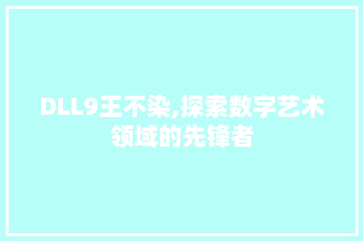 DLL9王不染,探索数字艺术领域的先锋者