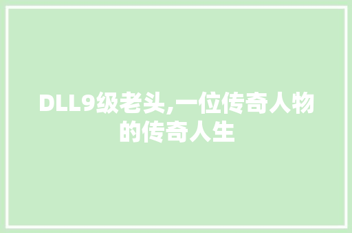 DLL9级老头,一位传奇人物的传奇人生 头条优化