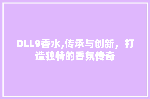 DLL9香水,传承与创新，打造独特的香氛传奇