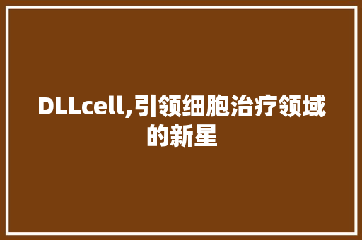 DLLcell,引领细胞治疗领域的新星