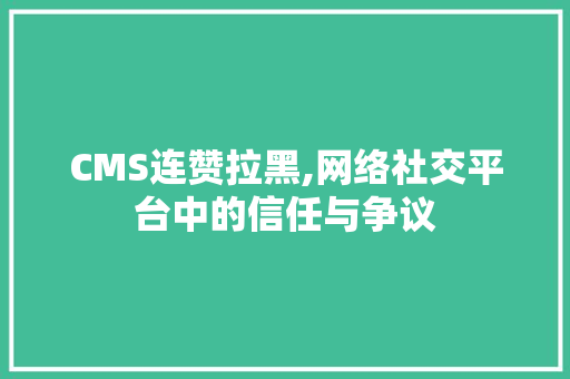 CMS连赞拉黑,网络社交平台中的信任与争议