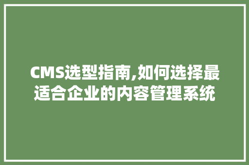 CMS选型指南,如何选择最适合企业的内容管理系统