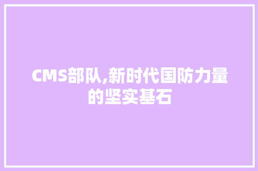 CMS部队,新时代国防力量的坚实基石