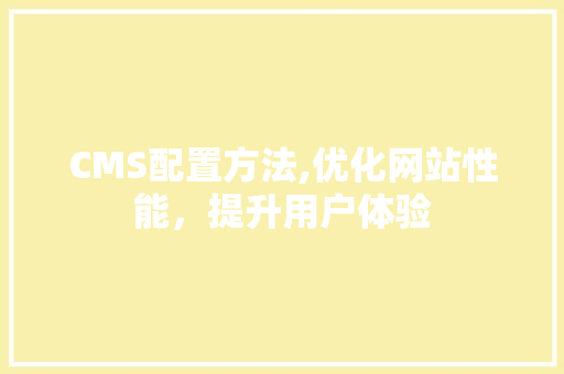 CMS配置方法,优化网站性能，提升用户体验