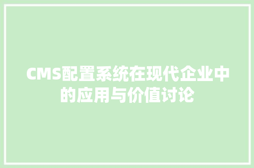 CMS配置系统在现代企业中的应用与价值讨论