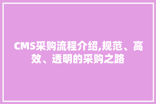 CMS采购流程介绍,规范、高效、透明的采购之路