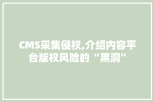 CMS采集侵权,介绍内容平台版权风险的“黑洞”