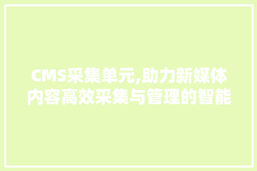 CMS采集单元,助力新媒体内容高效采集与管理的智能利器