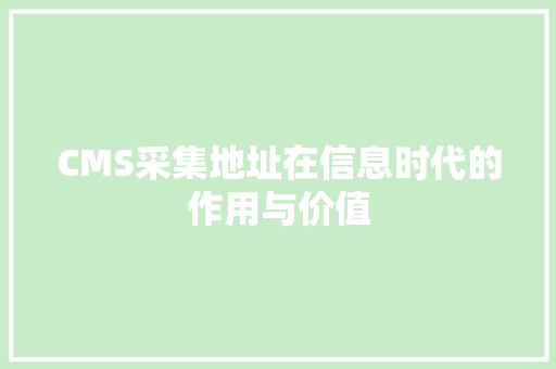 CMS采集地址在信息时代的作用与价值