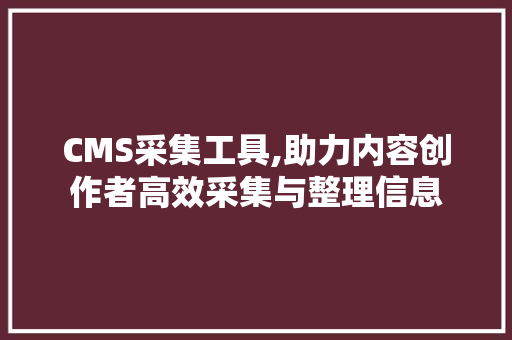 CMS采集工具,助力内容创作者高效采集与整理信息