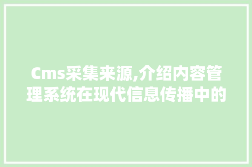 Cms采集来源,介绍内容管理系统在现代信息传播中的关键作用