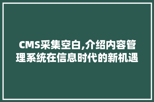 CMS采集空白,介绍内容管理系统在信息时代的新机遇