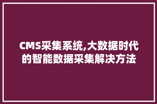 CMS采集系统,大数据时代的智能数据采集解决方法