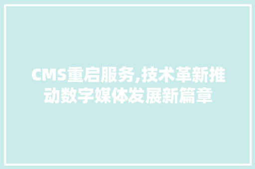 CMS重启服务,技术革新推动数字媒体发展新篇章