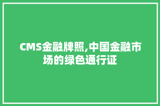 CMS金融牌照,中国金融市场的绿色通行证 搜狗优化