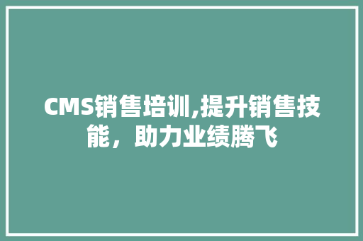 CMS销售培训,提升销售技能，助力业绩腾飞