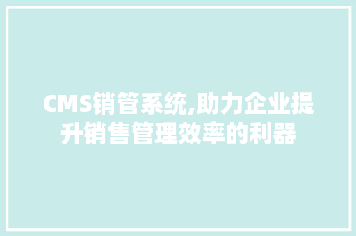 CMS销管系统,助力企业提升销售管理效率的利器