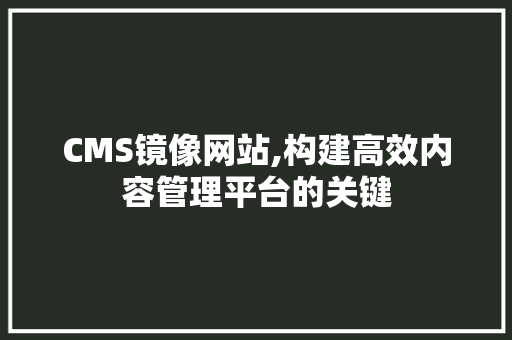CMS镜像网站,构建高效内容管理平台的关键