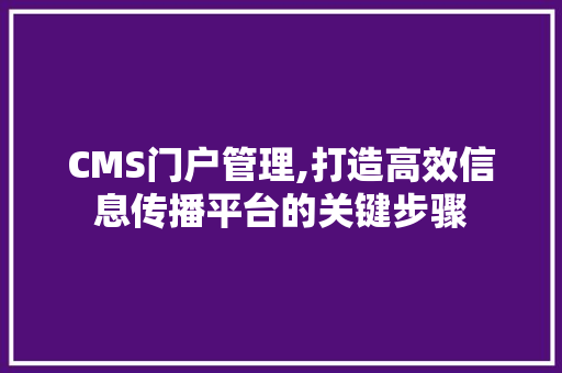 CMS门户管理,打造高效信息传播平台的关键步骤