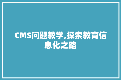 CMS问题教学,探索教育信息化之路 AI技术学习