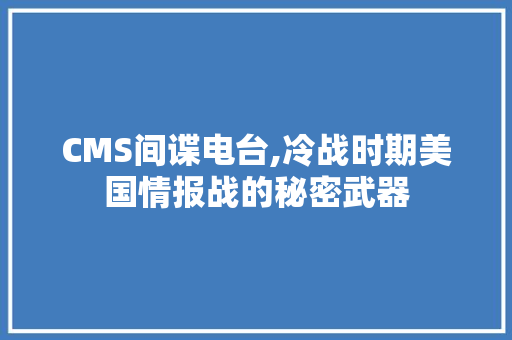 CMS间谍电台,冷战时期美国情报战的秘密武器 360搜优化