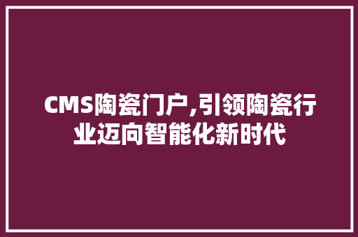 CMS陶瓷门户,引领陶瓷行业迈向智能化新时代