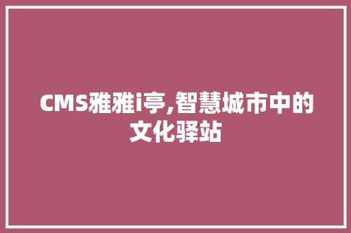 CMS雅雅i亭,智慧城市中的文化驿站