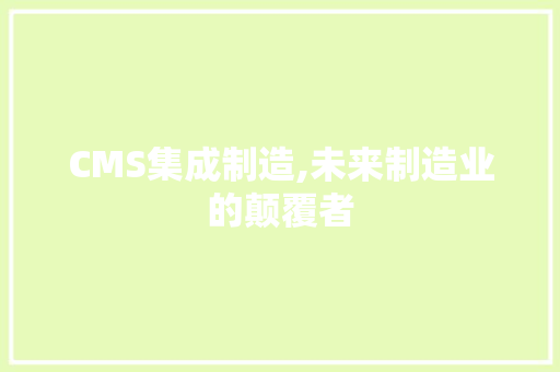 CMS集成制造,未来制造业的颠覆者