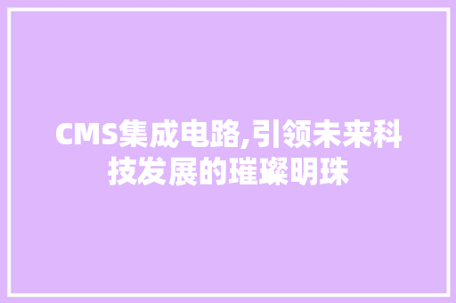CMS集成电路,引领未来科技发展的璀璨明珠