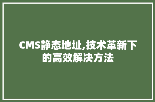 CMS静态地址,技术革新下的高效解决方法