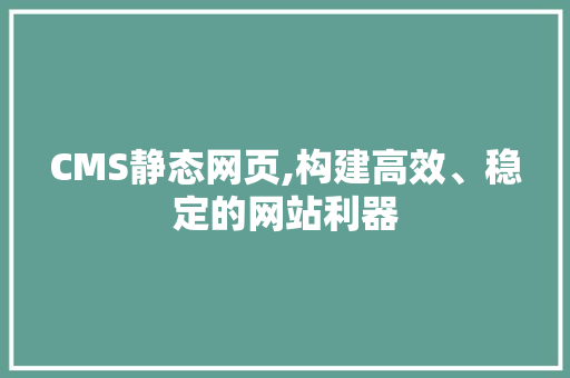 CMS静态网页,构建高效、稳定的网站利器
