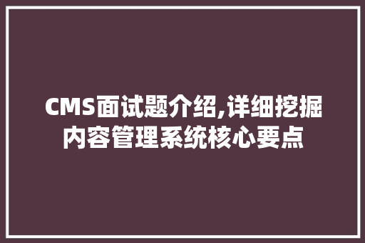 CMS面试题介绍,详细挖掘内容管理系统核心要点