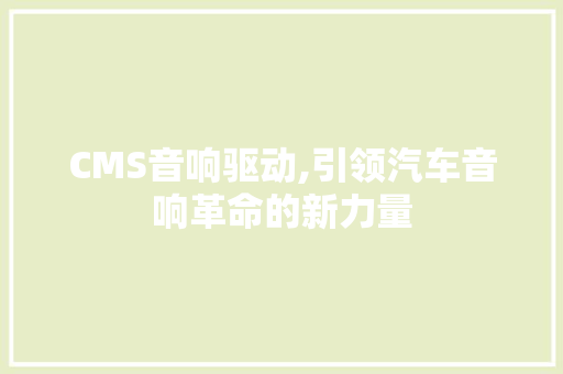 CMS音响驱动,引领汽车音响革命的新力量 360搜优化
