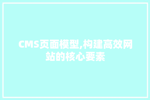 CMS页面模型,构建高效网站的核心要素