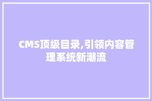 CMS顶级目录,引领内容管理系统新潮流