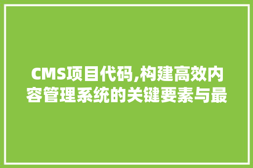 CMS项目代码,构建高效内容管理系统的关键要素与最佳方法