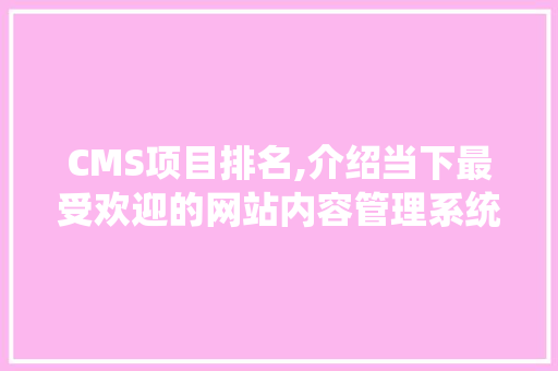 CMS项目排名,介绍当下最受欢迎的网站内容管理系统