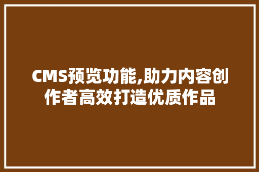 CMS预览功能,助力内容创作者高效打造优质作品