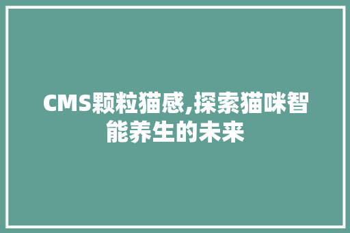 CMS颗粒猫感,探索猫咪智能养生的未来 360搜优化